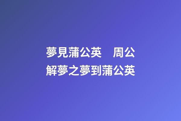 夢見蒲公英　周公解夢之夢到蒲公英